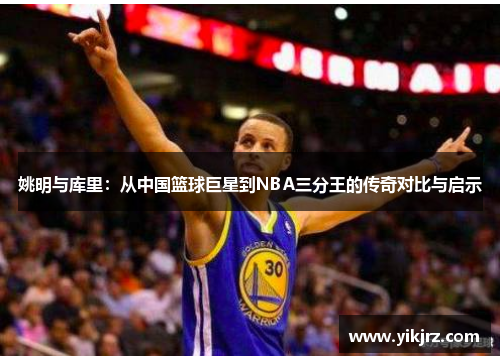 姚明与库里：从中国篮球巨星到NBA三分王的传奇对比与启示