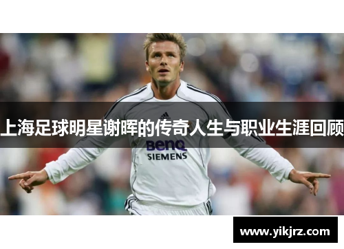 上海足球明星谢晖的传奇人生与职业生涯回顾