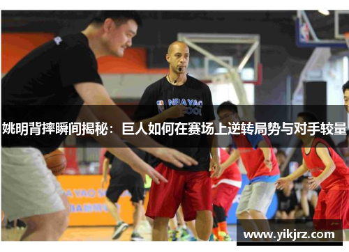 姚明背摔瞬间揭秘：巨人如何在赛场上逆转局势与对手较量