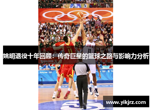 姚明退役十年回顾：传奇巨星的篮球之路与影响力分析
