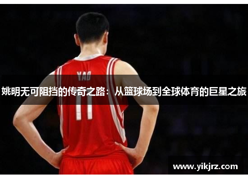 姚明无可阻挡的传奇之路：从篮球场到全球体育的巨星之旅