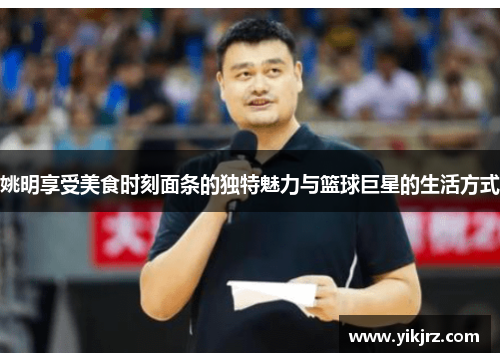 姚明享受美食时刻面条的独特魅力与篮球巨星的生活方式