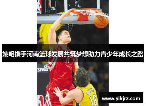 姚明携手河南篮球发展共筑梦想助力青少年成长之路