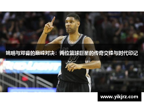 姚明与邓肯的巅峰对决：两位篮球巨星的传奇交锋与时代印记