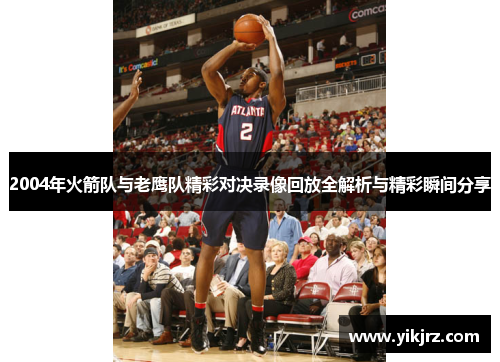2004年火箭队与老鹰队精彩对决录像回放全解析与精彩瞬间分享