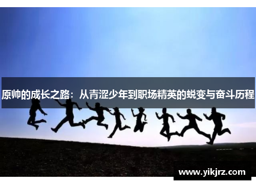 原帅的成长之路：从青涩少年到职场精英的蜕变与奋斗历程