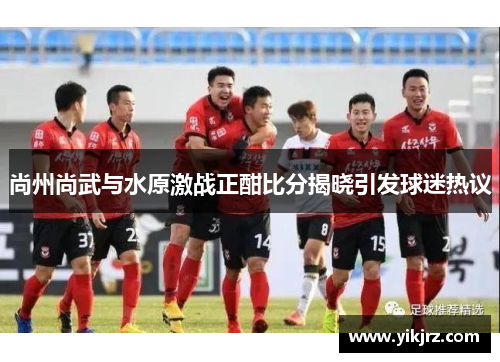 尚州尚武与水原激战正酣比分揭晓引发球迷热议