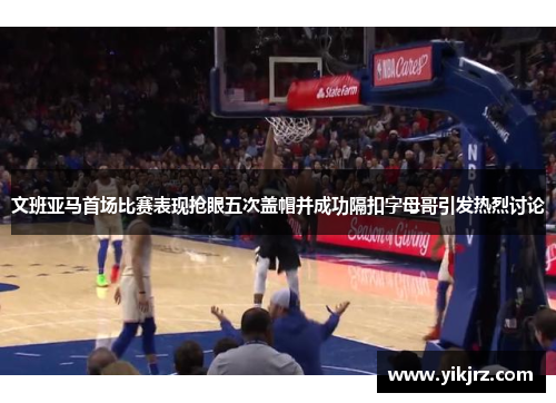 文班亚马首场比赛表现抢眼五次盖帽并成功隔扣字母哥引发热烈讨论
